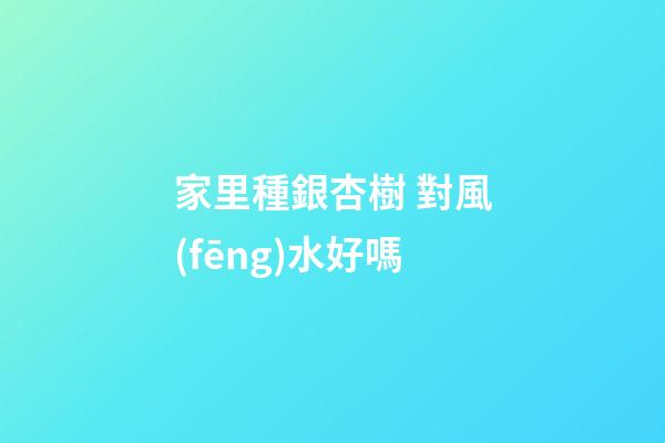家里種銀杏樹 對風(fēng)水好嗎